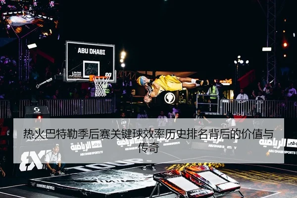 热火巴特勒季后赛关键球效率历史排名背后的价值与传奇