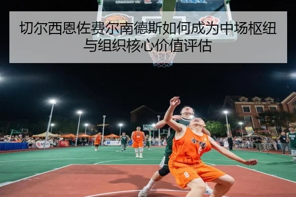 切尔西恩佐费尔南德斯如何成为中场枢纽与组织核心价值评估