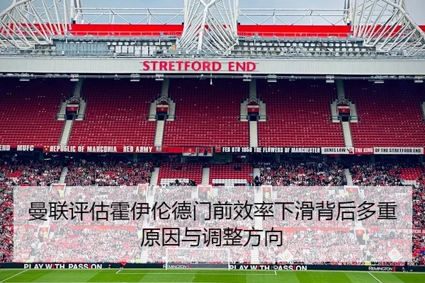 曼联评估霍伊伦德门前效率下滑背后多重原因与调整方向