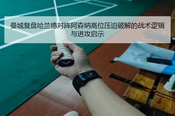曼城复盘哈兰德对阵阿森纳高位压迫破解的战术逻辑与进攻启示