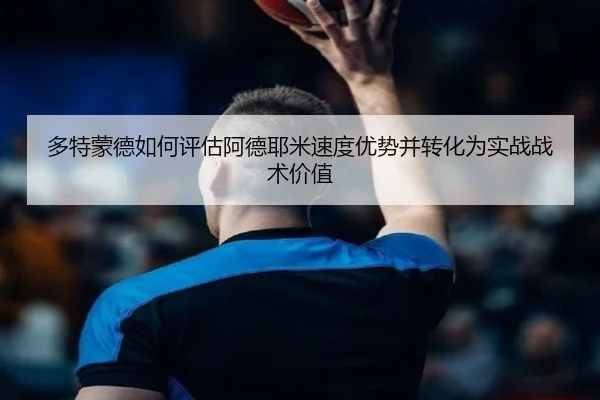 多特蒙德如何评估阿德耶米速度优势并转化为实战战术价值