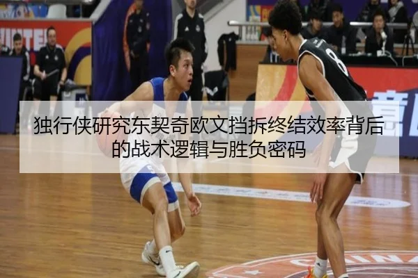 独行侠研究东契奇欧文挡拆终结效率背后的战术逻辑与胜负密码