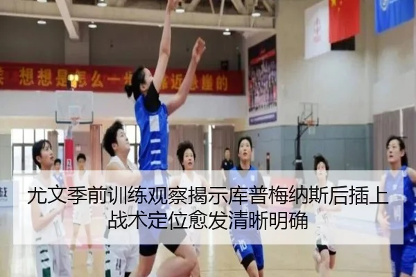 尤文季前训练观察揭示库普梅纳斯后插上战术定位愈发清晰明确