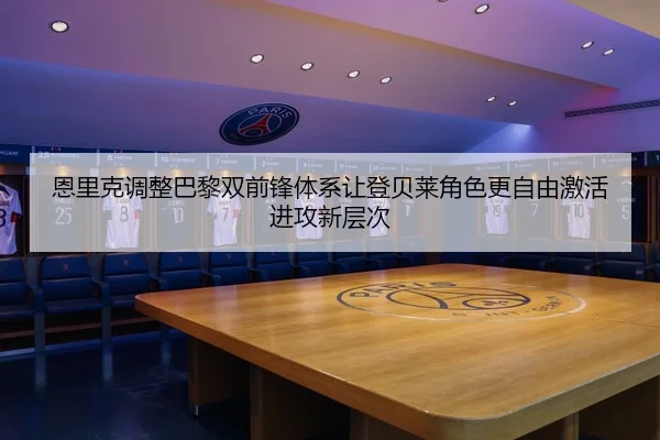 恩里克调整巴黎双前锋体系让登贝莱角色更自由激活进攻新层次